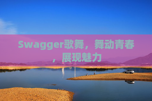 Swagger歌舞,舞动青春,展现魅力